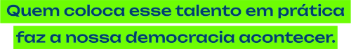 Quem coloca esse talento em prática faz a nossa democracia acontecer.